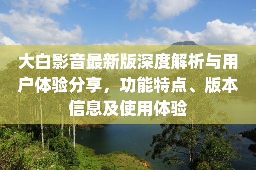 大白影音最新版深度解析與用戶體驗(yàn)分享，功能特點(diǎn)、版本信息及使用體驗(yàn)