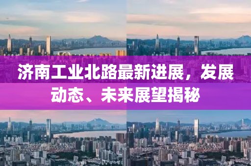 濟(jì)南工業(yè)北路最新進(jìn)展，發(fā)展動態(tài)、未來展望揭秘