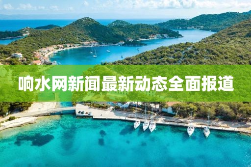 響水網(wǎng)新聞最新動(dòng)態(tài)全面報(bào)道