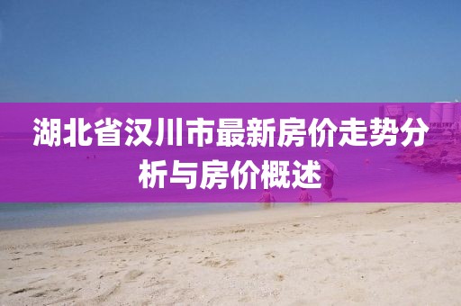 湖北省漢川市最新房?jī)r(jià)走勢(shì)分析與房?jī)r(jià)概述