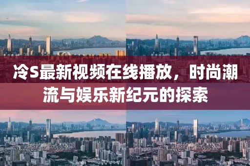 冷S最新視頻在線播放，時(shí)尚潮流與娛樂新紀(jì)元的探索