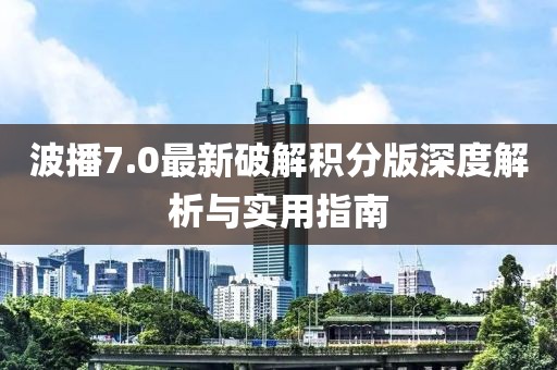 波播7.0最新破解積分版深度解析與實用指南