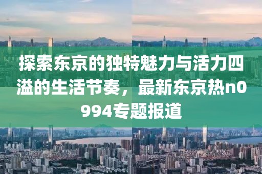 探索東京的獨(dú)特魅力與活力四溢的生活節(jié)奏，最新東京熱n0994專題報道