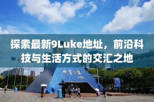 探索最新9Luke地址，前沿科技與生活方式的交匯之地