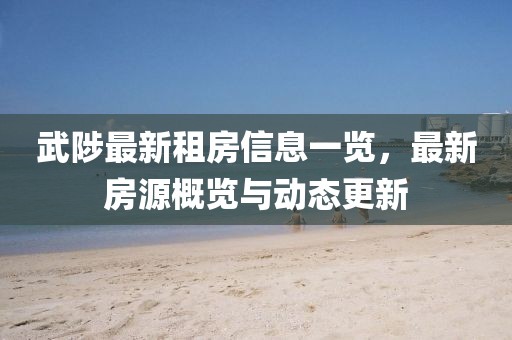 武陟最新租房信息一覽，最新房源概覽與動(dòng)態(tài)更新