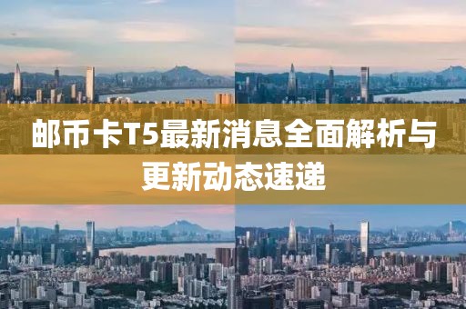 郵幣卡T5最新消息全面解析與更新動(dòng)態(tài)速遞