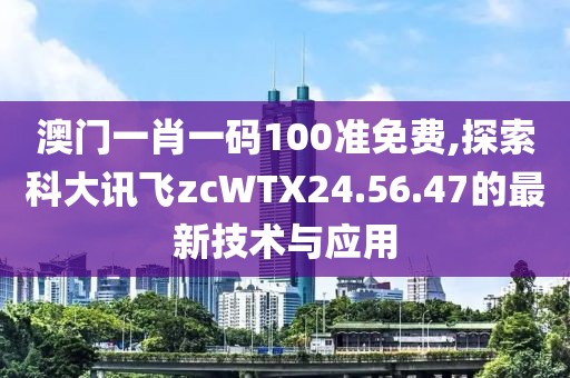 澳門一肖一碼100準免費,探索科大訊飛zcWTX24.56.47的最新技術(shù)與應(yīng)用