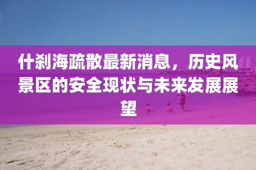 什剎海疏散最新消息，歷史風景區(qū)的安全現狀與未來發(fā)展展望