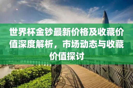 世界杯金鈔最新價(jià)格及收藏價(jià)值深度解析，市場(chǎng)動(dòng)態(tài)與收藏價(jià)值探討