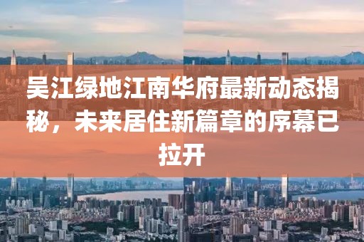 吳江綠地江南華府最新動(dòng)態(tài)揭秘，未來居住新篇章的序幕已拉開
