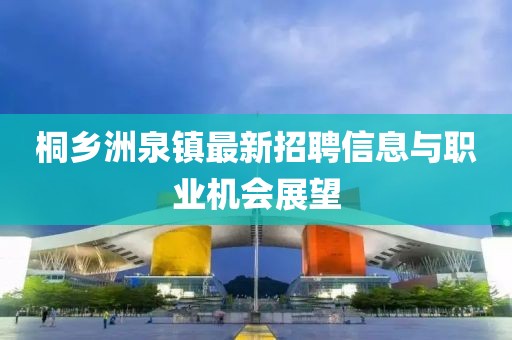 桐鄉(xiāng)洲泉鎮(zhèn)最新招聘信息與職業(yè)機(jī)會展望
