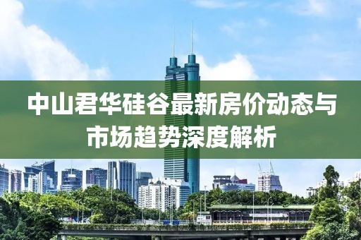 中山君華硅谷最新房價動態(tài)與市場趨勢深度解析