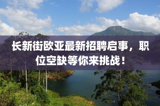 長新街歐亞最新招聘啟事，職位空缺等你來挑戰(zhàn)！