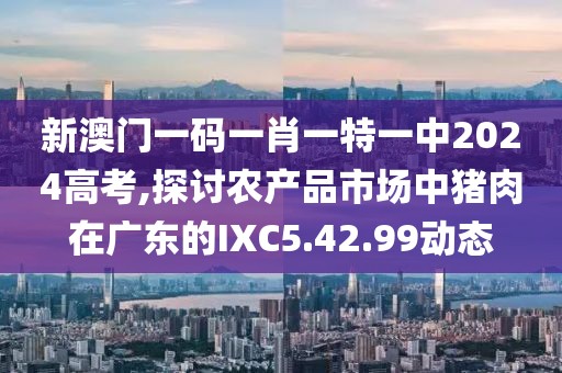 新澳門一碼一肖一特一中2024高考,探討農(nóng)產(chǎn)品市場(chǎng)中豬肉在廣東的IXC5.42.99動(dòng)態(tài)