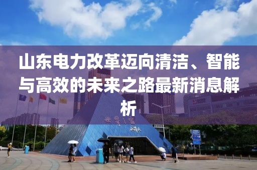 山東電力改革邁向清潔、智能與高效的未來(lái)之路最新消息解析