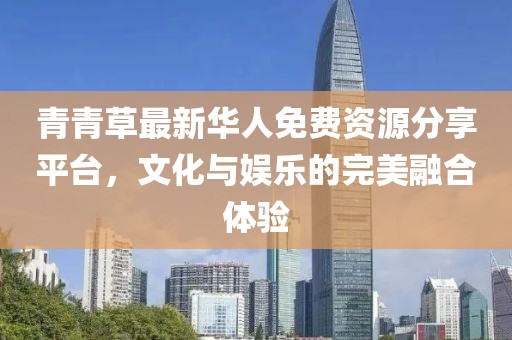 青青草最新華人免費(fèi)資源分享平臺，文化與娛樂的完美融合體驗(yàn)