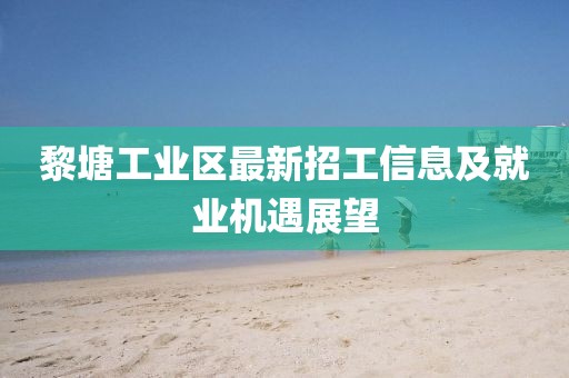 黎塘工業(yè)區(qū)最新招工信息及就業(yè)機遇展望