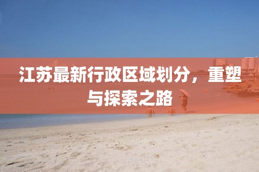 江蘇最新行政區(qū)域劃分，重塑與探索之路