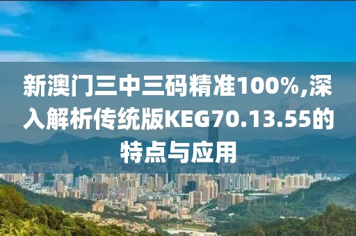 新澳門三中三碼精準100%,深入解析傳統(tǒng)版KEG70.13.55的特點與應用