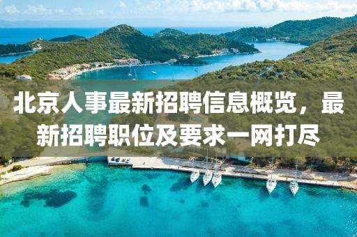 北京人事最新招聘信息概覽，最新招聘職位及要求一網(wǎng)打盡