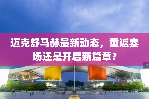 邁克舒馬赫最新動(dòng)態(tài)，重返賽場(chǎng)還是開啟新篇章？