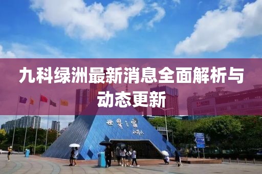 九科綠洲最新消息全面解析與動態(tài)更新