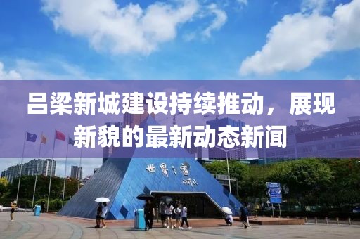 呂梁新城建設持續(xù)推動，展現(xiàn)新貌的最新動態(tài)新聞