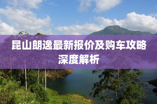 昆山朗逸最新報價及購車攻略深度解析