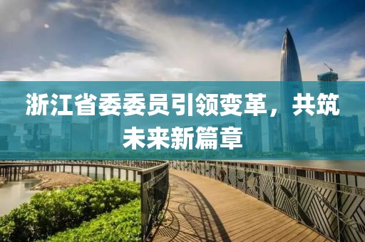 浙江省委委員引領(lǐng)變革，共筑未來(lái)新篇章