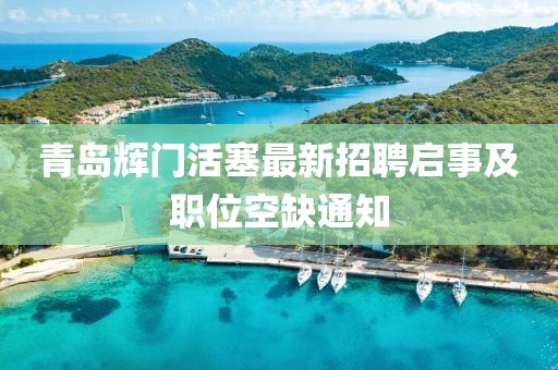 青島輝門(mén)活塞最新招聘啟事及職位空缺通知