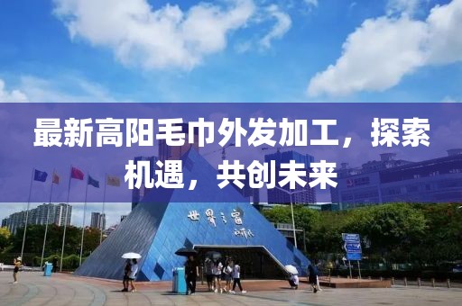 最新高陽毛巾外發(fā)加工，探索機(jī)遇，共創(chuàng)未來