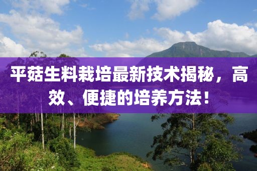 平菇生料栽培最新技術揭秘，高效、便捷的培養(yǎng)方法！