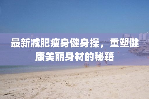 最新減肥瘦身健身操，重塑健康美麗身材的秘籍