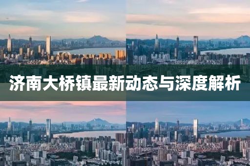 濟(jì)南大橋鎮(zhèn)最新動態(tài)與深度解析
