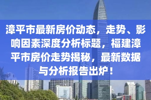 漳平市最新房價(jià)動態(tài)，走勢、影響因素深度分析標(biāo)題，福建漳平市房價(jià)走勢揭秘，最新數(shù)據(jù)與分析報(bào)告出爐！