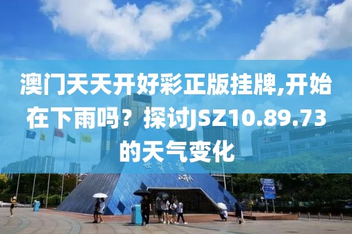 澳門天天開好彩正版掛牌,開始在下雨嗎？探討JSZ10.89.73的天氣變化