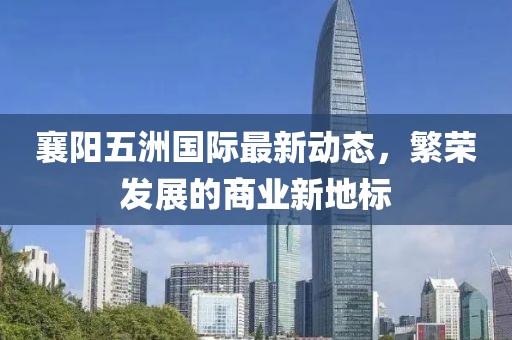 襄陽(yáng)五洲國(guó)際最新動(dòng)態(tài)，繁榮發(fā)展的商業(yè)新地標(biāo)