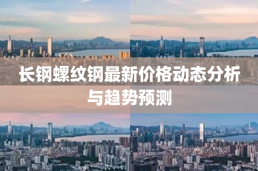長鋼螺紋鋼最新價格動態(tài)分析與趨勢預(yù)測