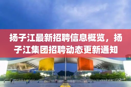 揚(yáng)子江最新招聘信息概覽，揚(yáng)子江集團(tuán)招聘動(dòng)態(tài)更新通知