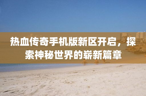 熱血傳奇手機版新區(qū)開啟，探索神秘世界的嶄新篇章