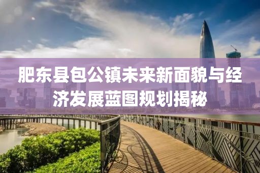 肥東縣包公鎮(zhèn)未來新面貌與經(jīng)濟(jì)發(fā)展藍(lán)圖規(guī)劃揭秘
