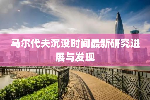馬爾代夫沉沒(méi)時(shí)間最新研究進(jìn)展與發(fā)現(xiàn)
