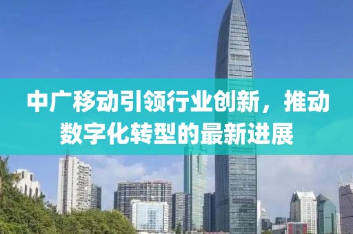 中廣移動(dòng)引領(lǐng)行業(yè)創(chuàng)新，推動(dòng)數(shù)字化轉(zhuǎn)型的最新進(jìn)展