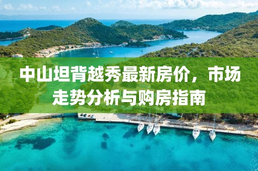 中山坦背越秀最新房?jī)r(jià)，市場(chǎng)走勢(shì)分析與購房指南