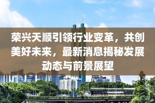 榮興天順引領(lǐng)行業(yè)變革，共創(chuàng)美好未來，最新消息揭秘發(fā)展動(dòng)態(tài)與前景展望