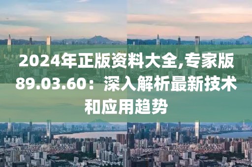 2024年正版資料大全,專家版89.03.60：深入解析最新技術(shù)和應(yīng)用趨勢