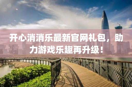 開心消消樂最新官網(wǎng)禮包，助力游戲樂趣再升級！