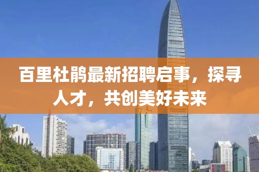 百里杜鵑最新招聘啟事，探尋人才，共創(chuàng)美好未來