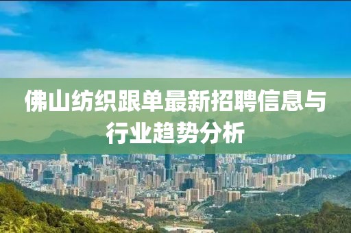 佛山紡織跟單最新招聘信息與行業(yè)趨勢(shì)分析