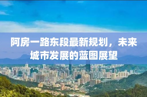 阿房一路東段最新規(guī)劃，未來(lái)城市發(fā)展的藍(lán)圖展望